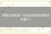 想要光滑肌肤？来试试皮肤管理美版机器人！