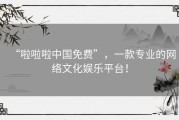 “啦啦啦中国免费”，一款专业的网络文化娱乐平台！