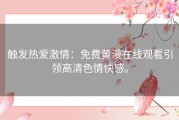 触发热爱激情：免费黄漫在线观看引领高清色情快感。