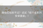 微信红包拆不过？试试「纸巾盒系列安卓直装」！