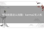 航拍就是这么炫酷：karma2无人机