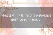 全球首发！下载“东方不败风云再起电影”APP，一触即达！