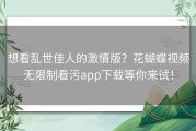 想看乱世佳人的激情版？花蝴蝶视频无限制看污app下载等你来试！