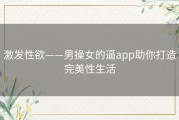 激发性欲——男操女的逼app助你打造完美性生活