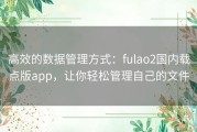 高效的数据管理方式：fulao2国内载点版app，让你轻松管理自己的文件