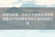 全程防踩雷！日本不卡视频在线视频观看APP带你畅享清新无毒的视频之旅