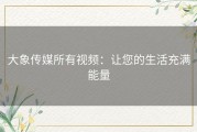 大象传媒所有视频：让您的生活充满能量