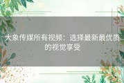 大象传媒所有视频：选择最新最优质的视觉享受