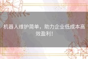 机器人维护简单，助力企业低成本高效盈利！