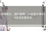 纯属娱乐，福利满满：1000部未满岁18在线观看网站