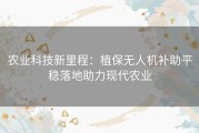 农业科技新里程：植保无人机补助平稳落地助力现代农业