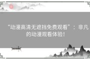 “动漫高清无遮挡免费观看”：非凡的动漫观看体验！