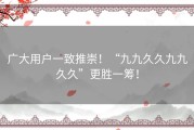 广大用户一致推崇！“九九久久九九久久”更胜一筹！
