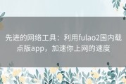 先进的网络工具：利用fulao2国内载点版app，加速你上网的速度