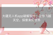 大疆无人机app破解软件：让你飞越天空，探索未知世界