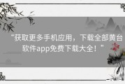 “获取更多手机应用，下载全部黄台软件app免费下载大全！”