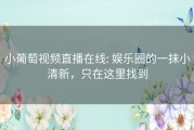 小葡萄视频直播在线: 娱乐圈的一抹小清新，只在这里找到