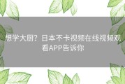 想学大厨？日本不卡视频在线视频观看APP告诉你