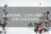 让花开的更美，让您的心情更愉悦，花季v302是您的首选