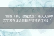 “蝴蝶飞舞，激情燃烧：躁天天躁中文字幕在线给你最赤裸裸的体验！”