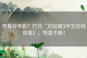 想看好电影？打开《好姑娘3中文在线观看》，惊喜不断！