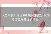 大势来袭！最近2018在线播放，只为给你更好的追剧体验！