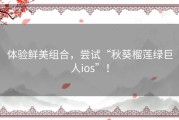 体验鲜美组合，尝试“秋葵榴莲绿巨人ios”！