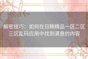 解密技巧：如何在日韩精品一区二区三区乱码应用中找到满意的内容