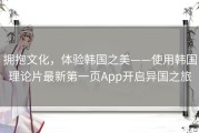 拥抱文化，体验韩国之美——使用韩国理论片最新第一页App开启异国之旅