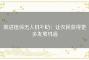 推进植保无人机补助：让农民获得更多发展机遇