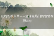 在线观看久草——全球最热门的色情视频app