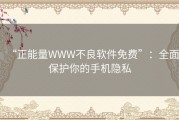 “正能量WWW不良软件免费”：全面保护你的手机隐私