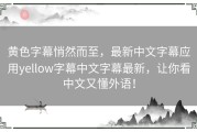 黄色字幕悄然而至，最新中文字幕应用yellow字幕中文字幕最新，让你看中文又懂外语！