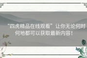 “四虎精品在线观看”让你无论何时何地都可以获取最新内容！