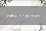 无限精彩，只在播五月综合！
