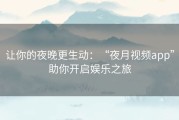 让你的夜晚更生动：“夜月视频app”助你开启娱乐之旅
