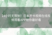 24小时无限制！日本不卡视频在线视频观看APP给你最好看