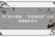 热门影片直播！“四色电影网”让你紧跟最新热点