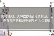 随时随地，久9这里精品免费视频，让你看喜欢的视频不受时间地点限制！