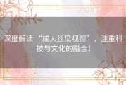 深度解读 “成人丝瓜视频”，注重科技与文化的融合！