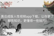 黄瓜成版人性视频app下载，让你更了解性知识，更懂得一些技巧！