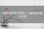 创新教具早教关键词：儿童智能机器人评测