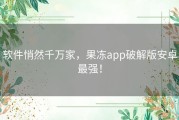 软件悄然千万家，果冻app破解版安卓最强！