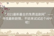 “2021最新最全的免费追剧网”——寻找最新剧情，不妨来试试这个APP吧！