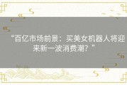 “百亿市场前景：买美女机器人将迎来新一波消费潮？”