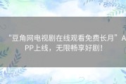 “豆角网电视剧在线观看免费长月”APP上线，无限畅享好剧！