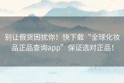 别让假货困扰你！快下载“全球化妆品正品查询app”保证选对正品！