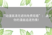 “动漫高清无遮挡免费观看”： 满足你的漫画追逐热情！