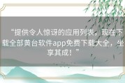 “提供令人惊讶的应用列表，现在下载全部黄台软件app免费下载大全，坐享其成！”