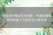 科技进步推动艺术创新：中国会弹钢琴的机器人为音乐注入新生命